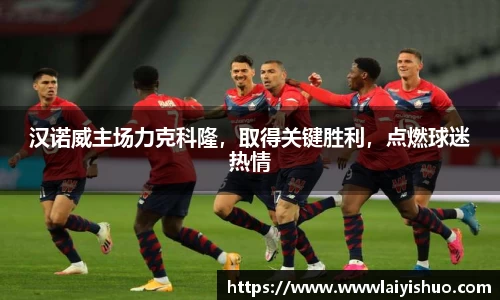汉诺威主场力克科隆，取得关键胜利，点燃球迷热情