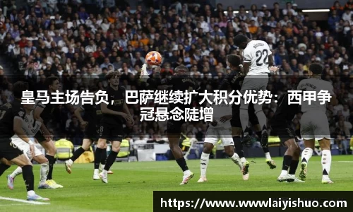 皇马主场告负，巴萨继续扩大积分优势：西甲争冠悬念陡增