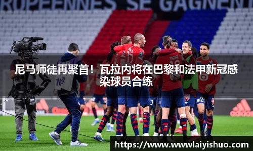 尼马师徒再聚首！瓦拉内将在巴黎和法甲新冠感染球员合练
