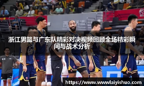 浙江男篮与广东队精彩对决视频回顾全场精彩瞬间与战术分析