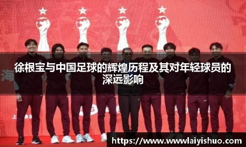徐根宝与中国足球的辉煌历程及其对年轻球员的深远影响